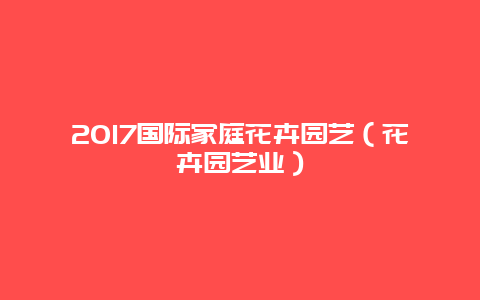 2017国际家庭花卉园艺（花卉园艺业）