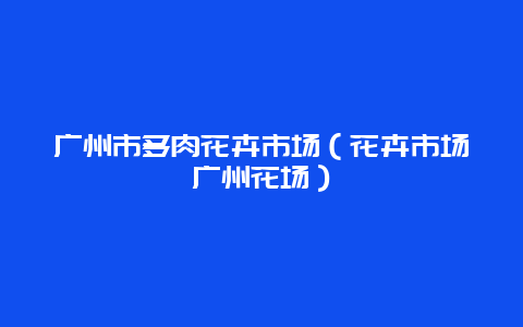 广州市多肉花卉市场（花卉市场广州花场）