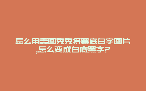 怎么用美图秀秀将黑底白字图片,怎么变成白底黑字?