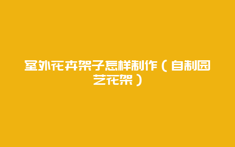 室外花卉架子怎样制作（自制园艺花架）