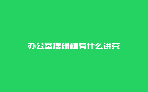 办公室摆绿植有什么讲究