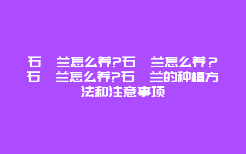 石斛兰怎么养?石斛兰怎么养？石斛兰怎么养?石斛兰的种植方法和注意事项