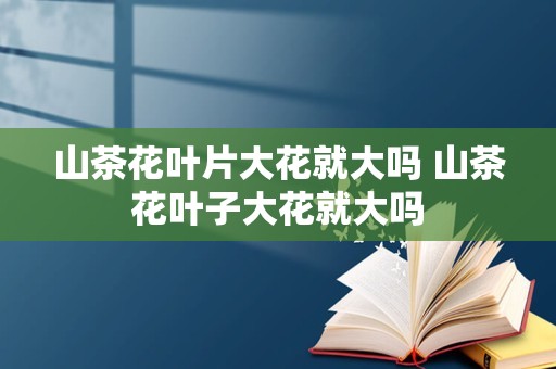 山茶花叶片大花就大吗 山茶花叶子大花就大吗插图