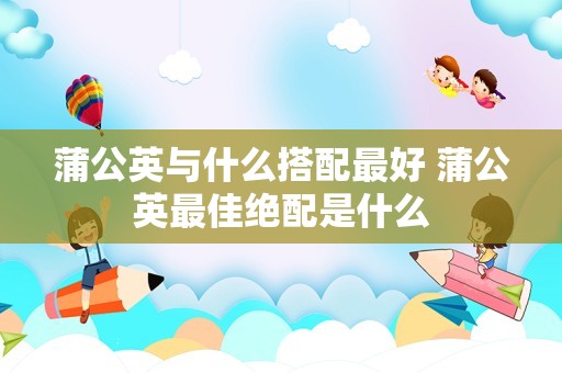 蒲公英与什么搭配最好 蒲公英最佳绝配是什么插图